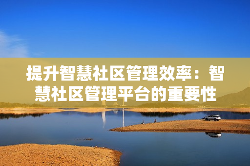 提升智慧社區(qū)管理效率：智慧社區(qū)管理平臺(tái)的重要性
