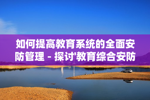 如何提高教育系統(tǒng)的全面安防管理 - 探討'教育綜合安防管理平臺'的優(yōu)勢
