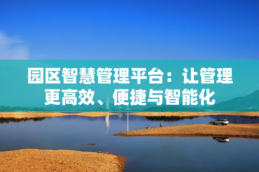 園區(qū)智慧管理平臺：讓管理更高效、便捷與智能化
